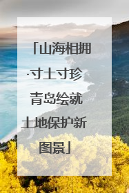 山海相拥·寸土寸珍 青岛绘就土地保护新图景