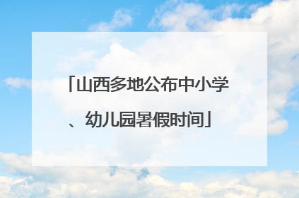 山西多地公布中小学、幼儿园暑假时间