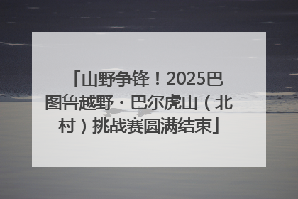 山野争锋！2025巴图鲁越野・巴尔虎山（北村）挑战赛圆满结束