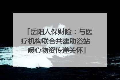 岳阳人保财险：与医疗机构联合共建助浴站 暖心物资传递关怀