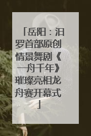 岳阳：汨罗首部原创情景舞剧《一舟千年》璀璨亮相龙舟赛开幕式