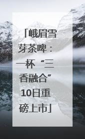 峨眉雪芽茶啤：一杯“三香融合”10日重磅上市