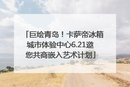 巨绘青岛！卡萨帝冰箱城市体验中心6.21邀您共商嵌入艺术计划
