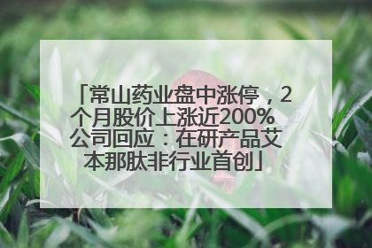 常山药业盘中涨停，2个月股价上涨近200% 公司回应：在研产品艾本那肽非行业首创