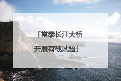 常泰长江大桥开展荷载试验
