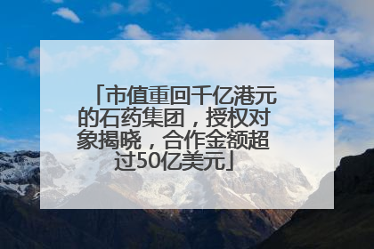 市值重回千亿港元的石药集团，授权对象揭晓，合作金额超过50亿美元