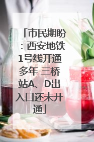 市民期盼：西安地铁1号线开通多年 三桥站A、D出入口还未开通