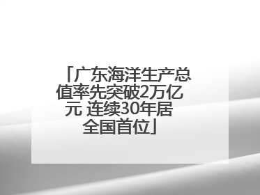 广东海洋生产总值率先突破2万亿元 连续30年居全国首位