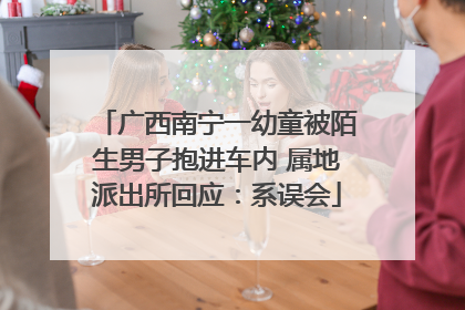 广西南宁一幼童被陌生男子抱进车内 属地派出所回应：系误会