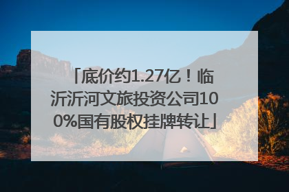 底价约1.27亿！临沂沂河文旅投资公司100%国有股权挂牌转让