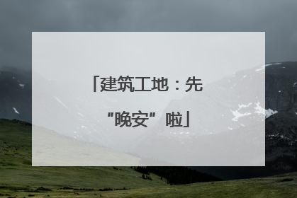 建筑工地：先“晚安”啦