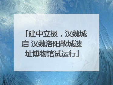 建中立极，汉魏城启 汉魏洛阳故城遗址博物馆试运行
