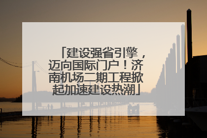 建设强省引擎，迈向国际门户！济南机场二期工程掀起加速建设热潮