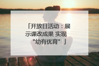 开放日活动：展示课改成果 实现“幼有优育”