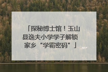 探秘博士馆！玉山县逸夫小学学子解锁家乡“学霸密码”