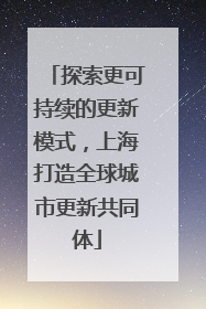 探索更可持续的更新模式，上海打造全球城市更新共同体