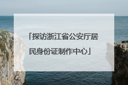 探访浙江省公安厅居民身份证制作中心