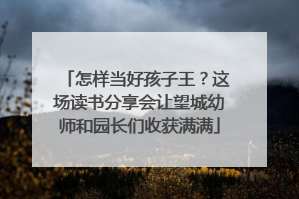 怎样当好孩子王？这场读书分享会让望城幼师和园长们收获满满