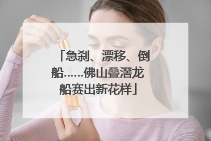 急刹、漂移、倒船……佛山叠滘龙船赛出新花样