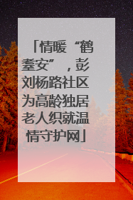 情暖“鹤耋安”，彭刘杨路社区为高龄独居老人织就温情守护网
