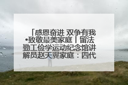 感恩奋进 双争有我•致敬最美家庭丨留法勤工俭学运动纪念馆讲解员赵天翼家庭：四代人一脉相承赤子心