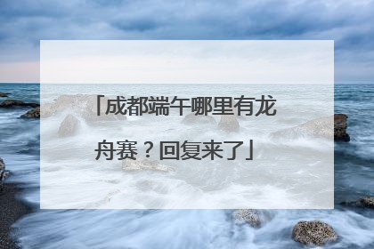 成都端午哪里有龙舟赛？回复来了