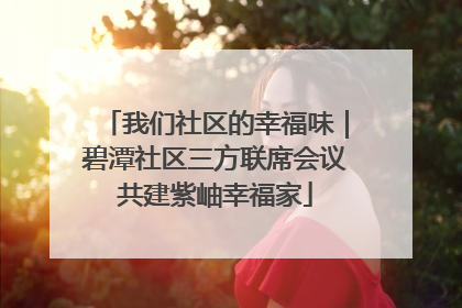 我们社区的幸福味｜碧潭社区三方联席会议共建紫岫幸福家