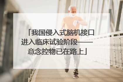 我国侵入式脑机接口进入临床试验阶段——意念控物已在路上