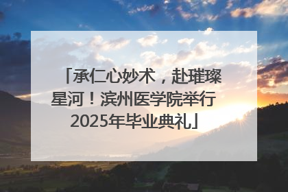 承仁心妙术，赴璀璨星河！滨州医学院举行2025年毕业典礼