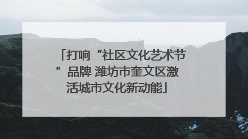 打响“社区文化艺术节”品牌 潍坊市奎文区激活城市文化新动能