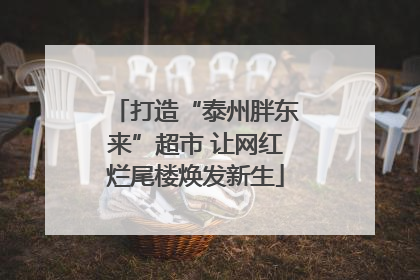 打造“泰州胖东来”超市 让网红烂尾楼焕发新生
