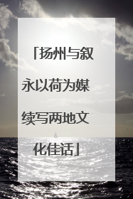 扬州与叙永以荷为媒续写两地文化佳话
