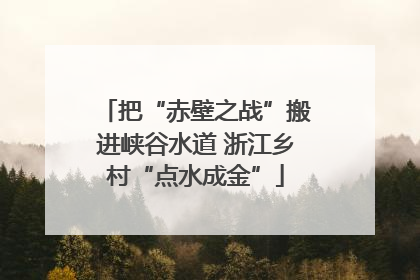 把“赤壁之战”搬进峡谷水道 浙江乡村“点水成金”