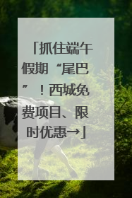 抓住端午假期“尾巴”！西城免费项目、限时优惠→