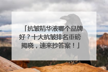 抗皱精华液哪个品牌好？十大抗皱排名重磅揭晓，速来抄答案！