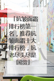 抗皱面霜排行榜第一名，推荐抗皱面霜十大排行榜，抗老尽头尽是国货