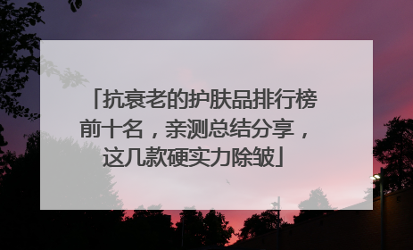 抗衰老的护肤品排行榜前十名，亲测总结分享，这几款硬实力除皱