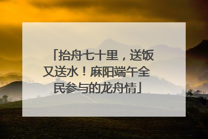 抬舟七十里，送饭又送水！麻阳端午全民参与的龙舟情