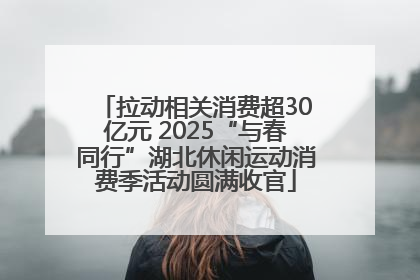 拉动相关消费超30亿元 2025“与春同行”湖北休闲运动消费季活动圆满收官