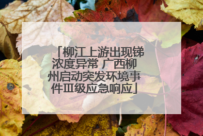 柳江上游出现锑浓度异常 广西柳州启动突发环境事件Ⅲ级应急响应