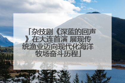 杂技剧《深蓝的回声》在大连首演 展现传统渔业迈向现代化海洋牧场奋斗历程