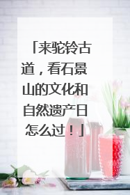 来驼铃古道，看石景山的文化和自然遗产日怎么过！