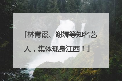 林青霞、谢娜等知名艺人，集体现身江西！