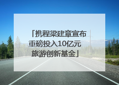 携程梁建章宣布重磅投入10亿元旅游创新基金