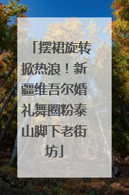 摆裙旋转掀热浪！新疆维吾尔婚礼舞圈粉泰山脚下老街坊