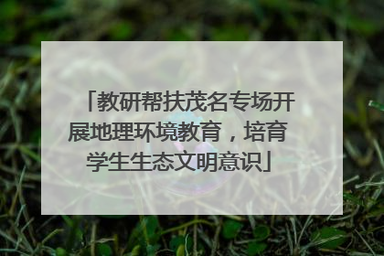 教研帮扶茂名专场开展地理环境教育，培育学生生态文明意识