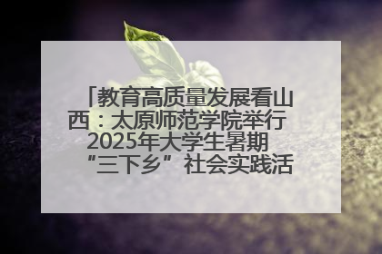 教育高质量发展看山西：太原师范学院举行2025年大学生暑期“三下乡”社会实践活动启动仪式