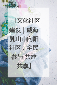 文化社区建设｜威海乳山市向阳社区：全民参与 共建共享