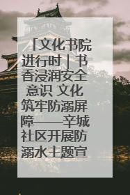 文化书院进行时｜书香浸润安全意识 文化筑牢防溺屏障——辛城社区开展防溺水主题宣传活动