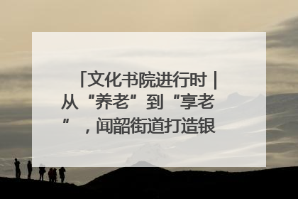 文化书院进行时｜从“养老”到“享老”，闻韶街道打造银龄幸福新图景